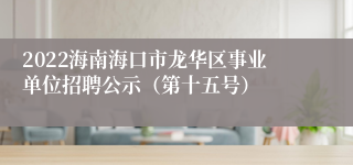 2022海南海口市龙华区事业单位招聘公示（第十五号）