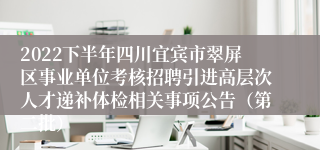 2022下半年四川宜宾市翠屏区事业单位考核招聘引进高层次人才递补体检相关事项公告（第二批）
