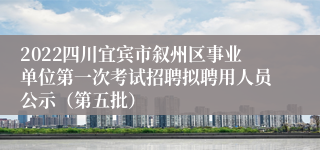 2022四川宜宾市叙州区事业单位第一次考试招聘拟聘用人员公示（第五批）