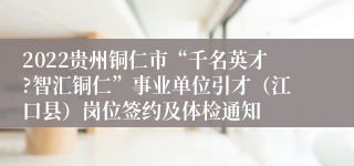 2022贵州铜仁市“千名英才?智汇铜仁”事业单位引才（江口县）岗位签约及体检通知