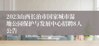 2023山西长治市国家城市湿地公园保护与发展中心招聘8人公告