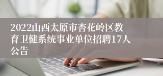 2022山西太原市杏花岭区教育卫健系统事业单位招聘17人公告