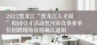 2022黑龙江“黑龙江人才周”校园引才活动黑河市直事业单位招聘现场资格确认通知