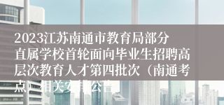 2023江苏南通市教育局部分直属学校首轮面向毕业生招聘高层次教育人才第四批次（南通考点）相关安排公告