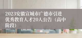 2023安徽宣城市广德市引进优秀教育人才20人公告（高中阶段）