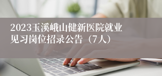 2023玉溪峨山健新医院就业见习岗位招录公告（7人）