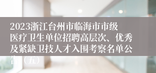 2023浙江台州市临海市市级医疗卫生单位招聘高层次、优秀及紧缺卫技人才入围考察名单公告（五）