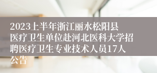 2023上半年浙江丽水松阳县医疗卫生单位赴河北医科大学招聘医疗卫生专业技术人员17人公告