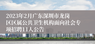 2023年2月广东深圳市龙岗区区属公共卫生机构面向社会专项招聘11人公告