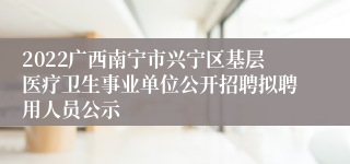 2022广西南宁市兴宁区基层医疗卫生事业单位公开招聘拟聘用人员公示