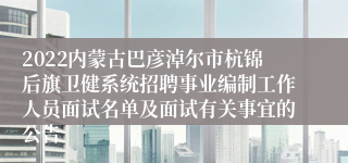 2022内蒙古巴彦淖尔市杭锦后旗卫健系统招聘事业编制工作人员面试名单及面试有关事宜的公告