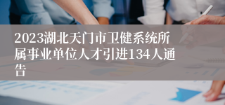 2023湖北天门市卫健系统所属事业单位人才引进134人通告