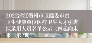 2022浙江衢州市卫健委市直卫生健康单位医疗卫生人才引进拟录用人员名单公示（医起向未来二第2期）