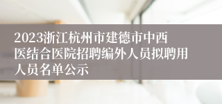 2023浙江杭州市建德市中西医结合医院招聘编外人员拟聘用人员名单公示