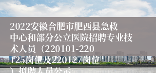 2022安徽合肥市肥西县急救中心和部分公立医院招聘专业技术人员（220101-220125岗位及220127岗位）拟聘人员公示