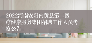 2022河南安阳内黄县第二医疗健康服务集团招聘工作人员考察公告