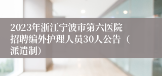 2023年浙江宁波市第六医院招聘编外护理人员30人公告（派遣制）