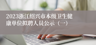 2023浙江绍兴市本级卫生健康单位拟聘人员公示（一）