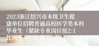 2023浙江绍兴市本级卫生健康单位招聘普通高校医学类本科毕业生（紧缺专业岗位按2:1比例开考）公告