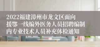 2022福建漳州市龙文区面向援鄂一线编外医务人员招聘编制内专业技术人员补充体检通知