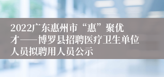 2022广东惠州市“惠”聚优才――博罗县招聘医疗卫生单位人员拟聘用人员公示