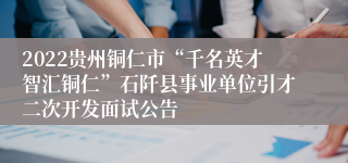 2022贵州铜仁市“千名英才智汇铜仁”石阡县事业单位引才二次开发面试公告