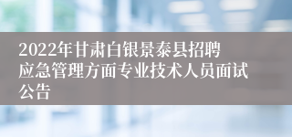 2022年甘肃白银景泰县招聘应急管理方面专业技术人员面试公告