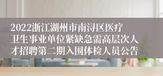 2022浙江湖州市南浔区医疗卫生事业单位紧缺急需高层次人才招聘第二期入围体检人员公告