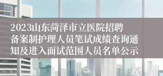 2023山东菏泽市立医院招聘备案制护理人员笔试成绩查询通知及进入面试范围人员名单公示