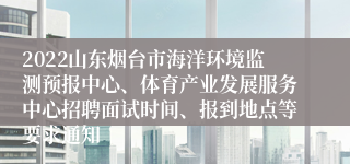 2022山东烟台市海洋环境监测预报中心、体育产业发展服务中心招聘面试时间、报到地点等要求通知