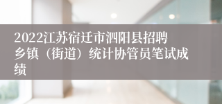 2022江苏宿迁市泗阳县招聘乡镇（街道）统计协管员笔试成绩