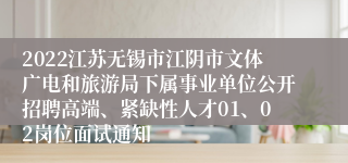 2022江苏无锡市江阴市文体广电和旅游局下属事业单位公开招聘高端、紧缺性人才01、02岗位面试通知