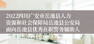 2022四川广安市岳池县人力资源和社会保障局岳池县公安局面向岳池县优秀在职警务辅助人员考试招聘事业单位人