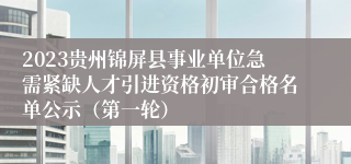 2023贵州锦屏县事业单位急需紧缺人才引进资格初审合格名单公示（第一轮）