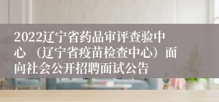 2022辽宁省药品审评查验中心 （辽宁省疫苗检查中心）面向社会公开招聘面试公告