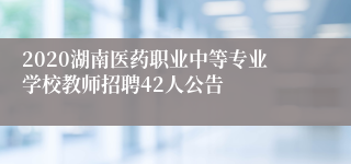 2020湖南医药职业中等专业学校教师招聘42人公告