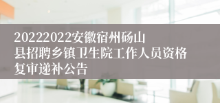20222022安徽宿州砀山县招聘乡镇卫生院工作人员资格复审递补公告