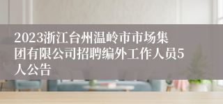 2023浙江台州温岭市市场集团有限公司招聘编外工作人员5人公告