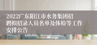 2022广东阳江市水务集团招聘拟招录人员名单及体检等工作安排公告