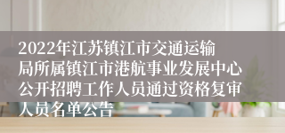 2022年江苏镇江市交通运输局所属镇江市港航事业发展中心公开招聘工作人员通过资格复审人员名单公告