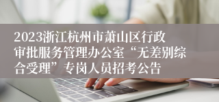 2023浙江杭州市萧山区行政审批服务管理办公室“无差别综合受理”专岗人员招考公告