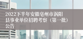 2022下半年安徽亳州市涡阳县事业单位招聘考察（第一批）公告