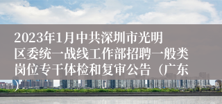 2023年1月中共深圳市光明区委统一战线工作部招聘一般类岗位专干体检和复审公告（广东）