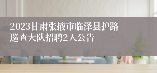 2023甘肃张掖市临泽县护路巡查大队招聘2人公告