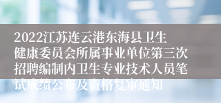 2022江苏连云港东海县卫生健康委员会所属事业单位第三次招聘编制内卫生专业技术人员笔试成绩公布及资格复审通知