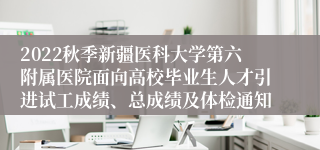 2022秋季新疆医科大学第六附属医院面向高校毕业生人才引进试工成绩、总成绩及体检通知