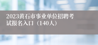 2023黄石市事业单位招聘考试报名入口（140人）