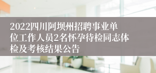 2022四川阿坝州招聘事业单位工作人员2名怀孕待检同志体检及考核结果公告