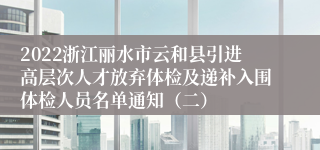 2022浙江丽水市云和县引进高层次人才放弃体检及递补入围体检人员名单通知（二）