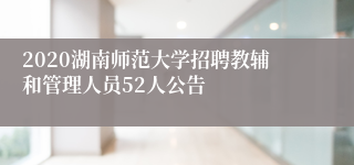 2020湖南师范大学招聘教辅和管理人员52人公告